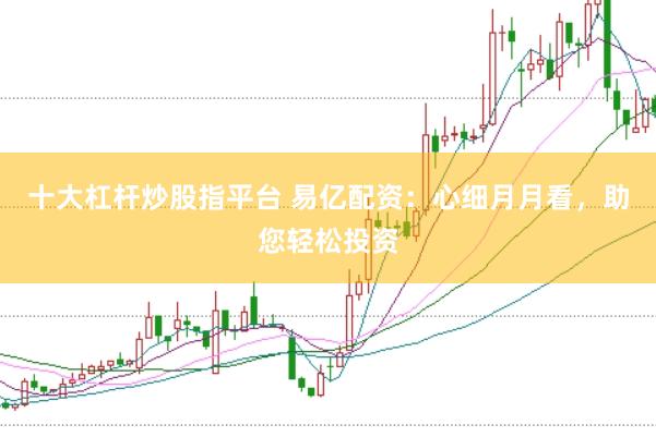十大杠杆炒股指平台 易亿配资：心细月月看，助您轻松投资