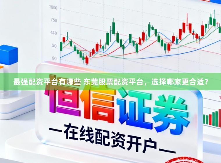 最强配资平台有哪些 东莞股票配资平台，选择哪家更合适？