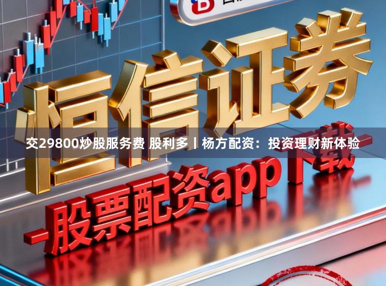 交29800炒股服务费 股利多丨杨方配资：投资理财新体验