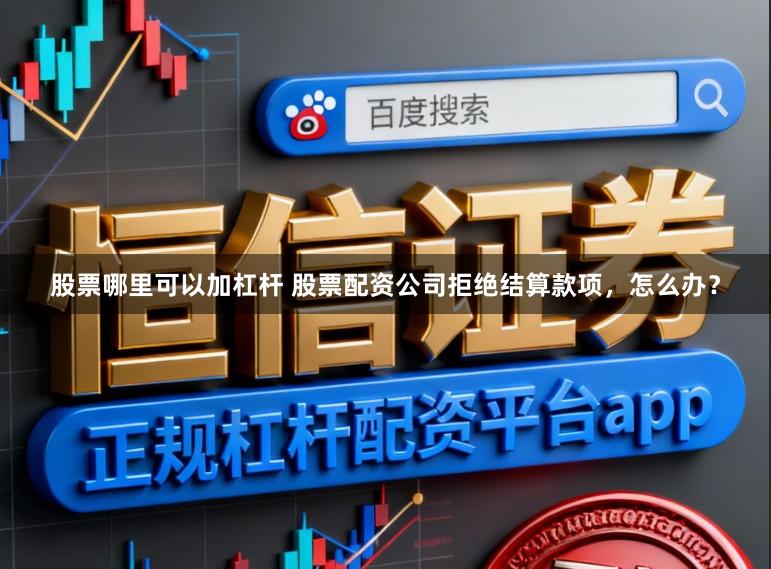 股票哪里可以加杠杆 股票配资公司拒绝结算款项，怎么办？