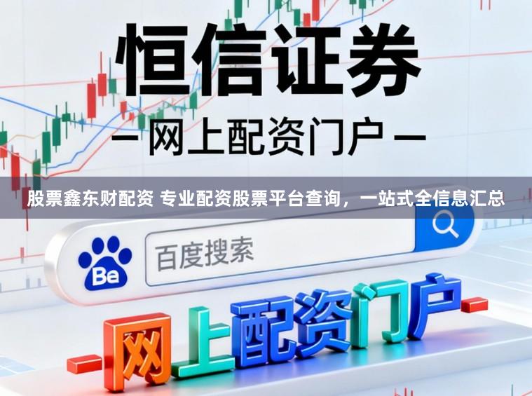 股票鑫东财配资 专业配资股票平台查询,一站式全信息汇总