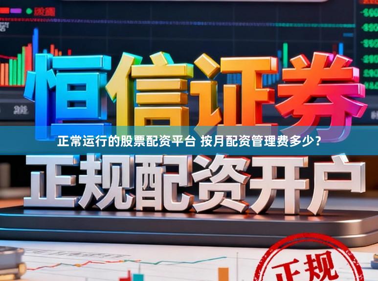 正常运行的股票配资平台 按月配资管理费多少？