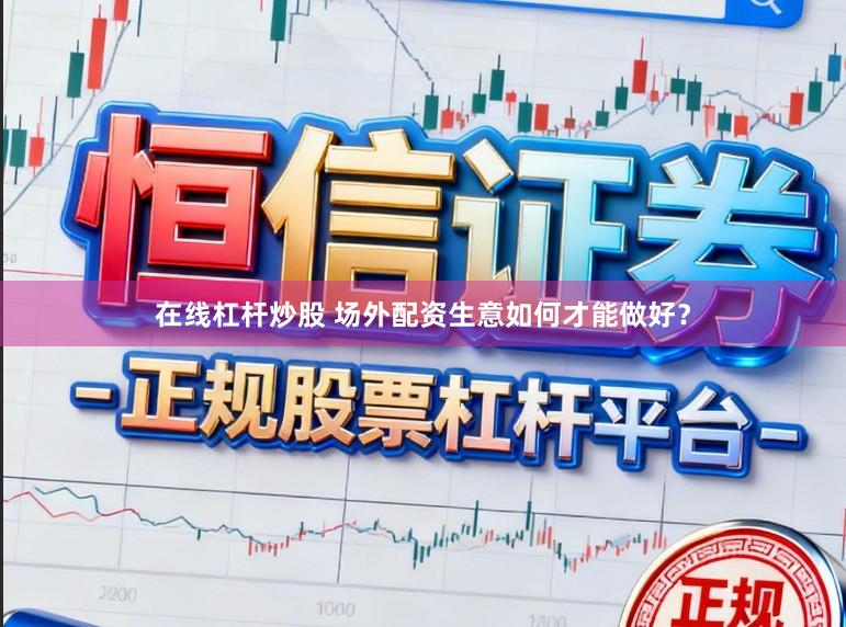 在线杠杆炒股 场外配资生意如何才能做好？