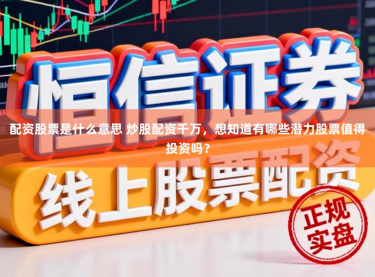 配资股票是什么意思 炒股配资千万，想知道有哪些潜力股票值得投资吗？