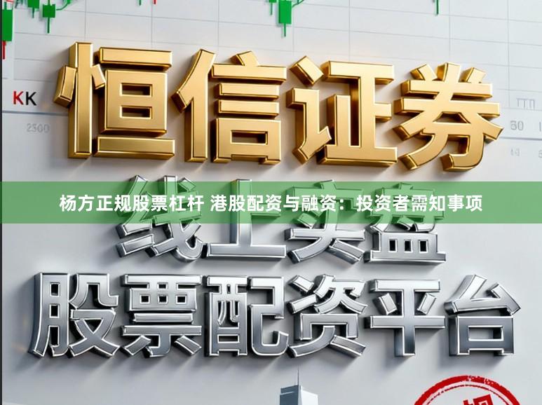 杨方正规股票杠杆 港股配资与融资：投资者需知事项