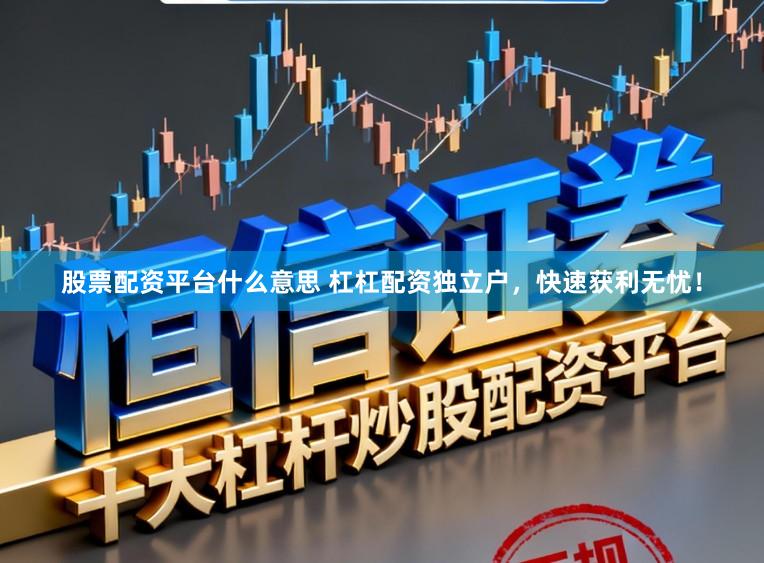 股票配资平台什么意思 杠杠配资独立户，快速获利无忧！