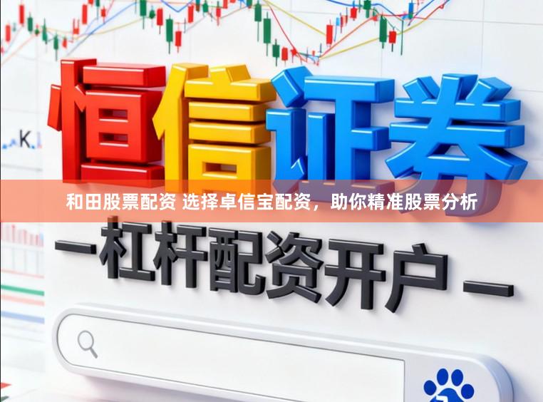 和田股票配资 选择卓信宝配资,助你精准股票分析