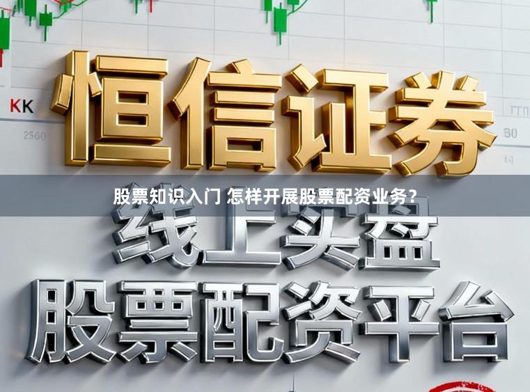 股票知识入门 怎样开展股票配资业务？