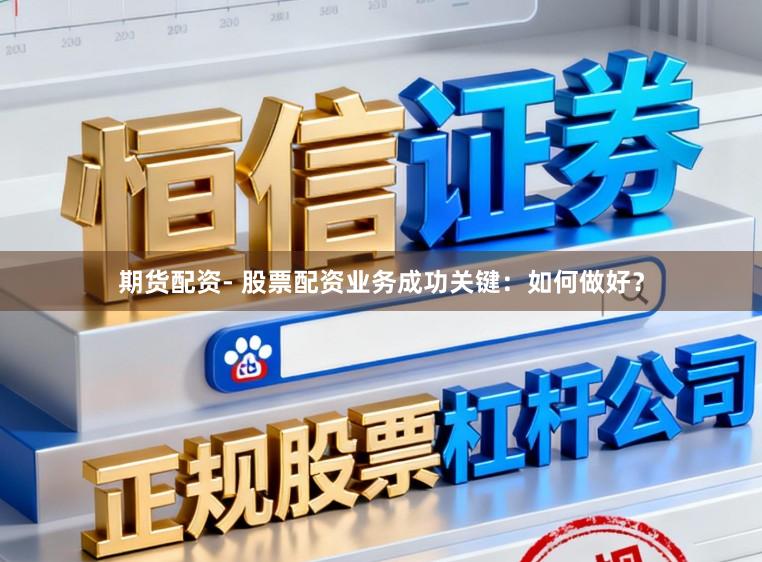 期货配资- 股票配资业务成功关键：如何做好？