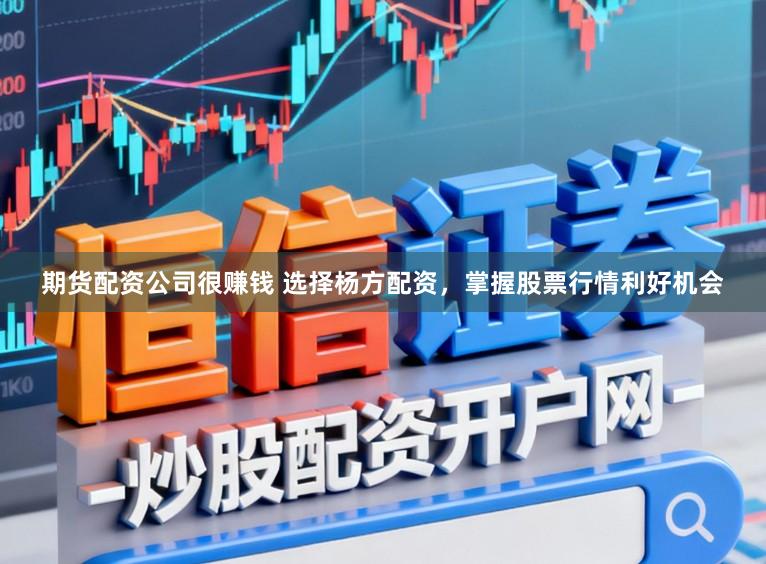 期货配资公司很赚钱 选择杨方配资，掌握股票行情利好机会