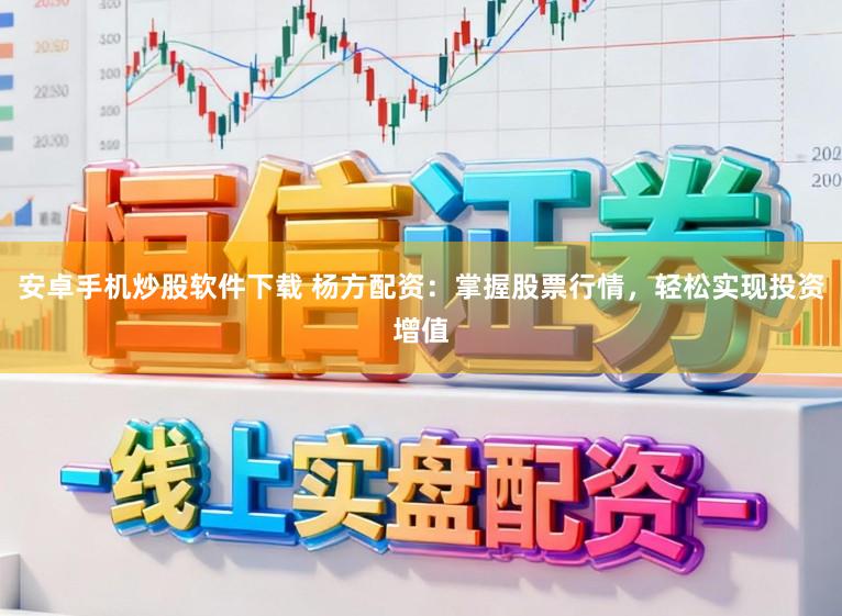 安卓手机炒股软件下载 杨方配资：掌握股票行情，轻松实现投资增值