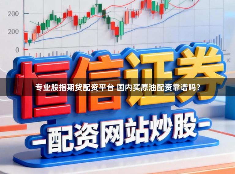 专业股指期货配资平台 国内买原油配资靠谱吗？