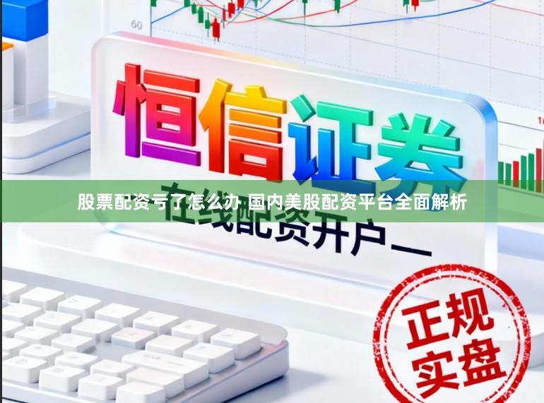 股票配资亏了怎么办 国内美股配资平台全面解析