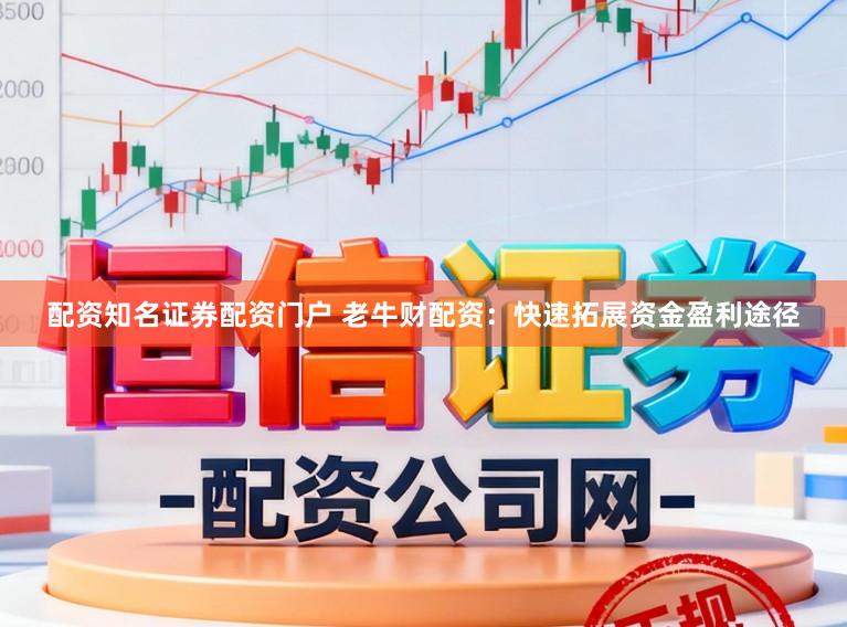 配资知名证券配资门户 老牛财配资：快速拓展资金盈利途径