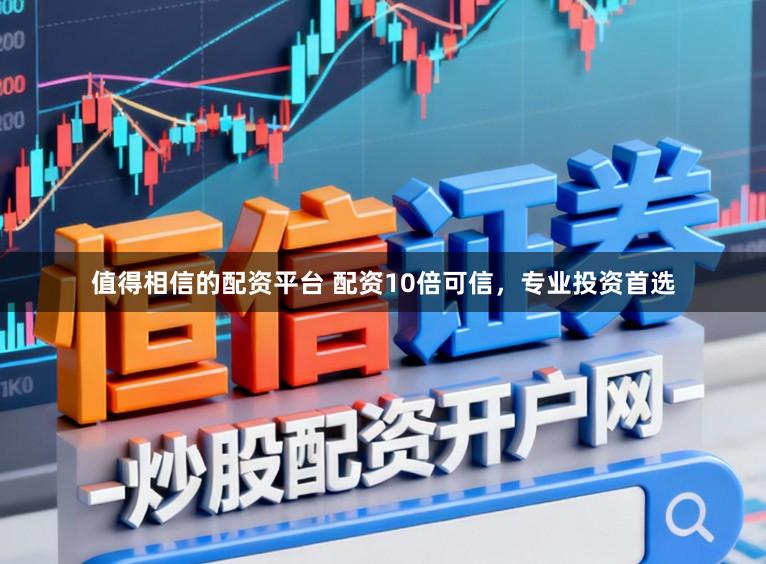 值得相信的配资平台 配资10倍可信，专业投资首选