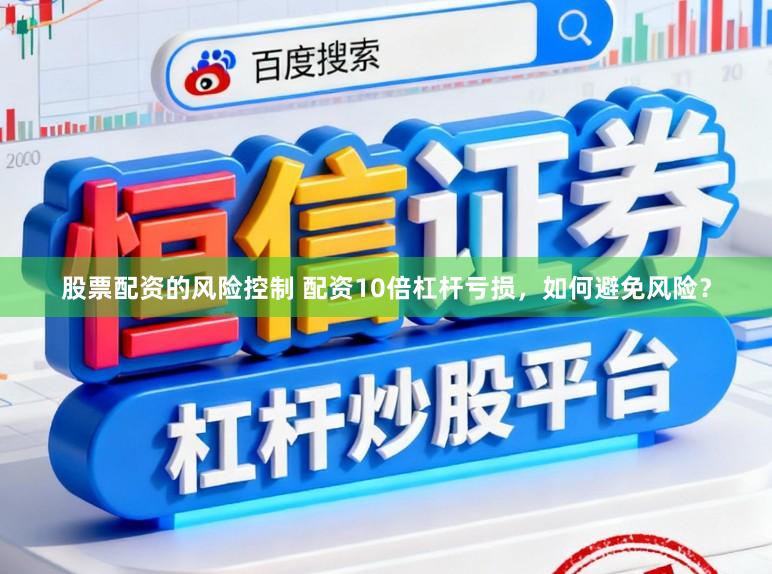 股票配资的风险控制 配资10倍杠杆亏损，如何避免风险？