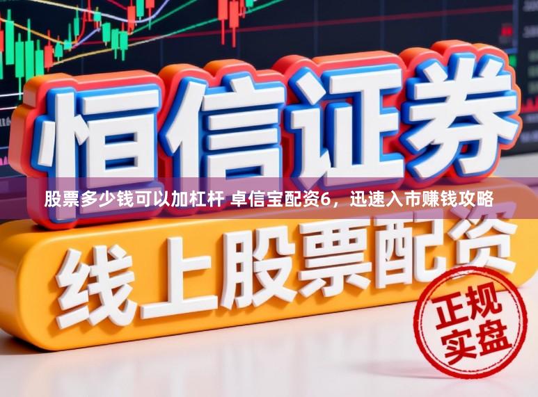 股票多少钱可以加杠杆 卓信宝配资6，迅速入市赚钱攻略