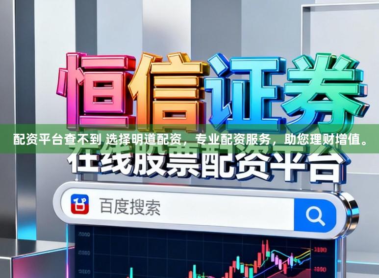 配资平台查不到 选择明道配资，专业配资服务，助您理财增值。