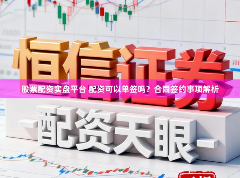 股票配资实盘平台 配资可以单签吗？合同签约事项解析