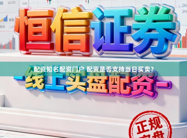 配资知名配资门户 配资是否支持当日买卖？