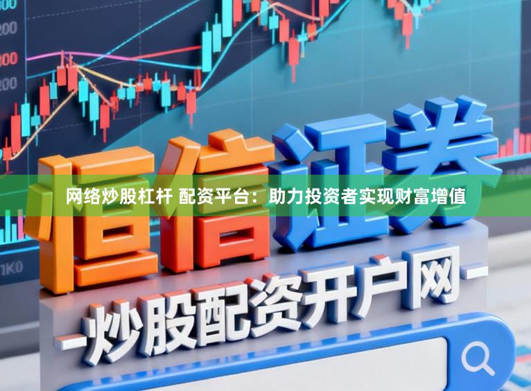 网络炒股杠杆 配资平台:助力投资者实现财富增值