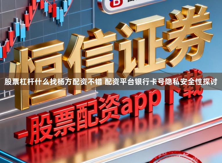 股票杠杆什么找杨方配资不错 配资平台银行卡号隐私安全性探讨
