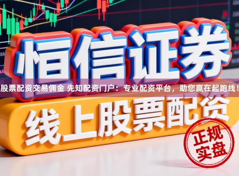 股票配资交易佣金 先知配资门户：专业配资平台，助您赢在起跑线！