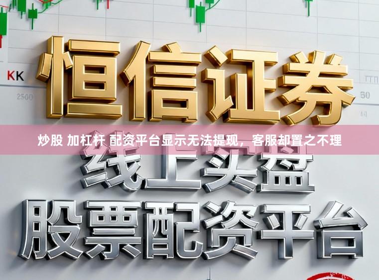 炒股 加杠杆 配资平台显示无法提现,客服却置之不理
