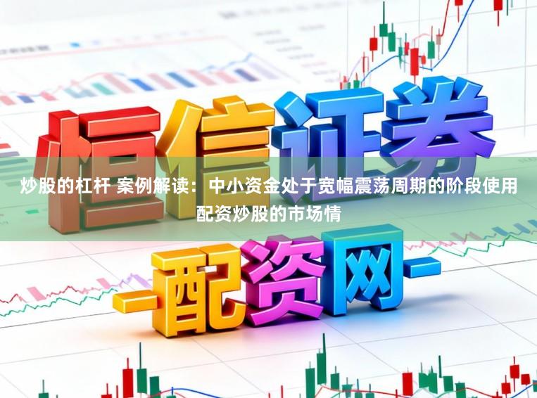 炒股的杠杆 案例解读：中小资金处于宽幅震荡周期的阶段使用配资炒股的市场情