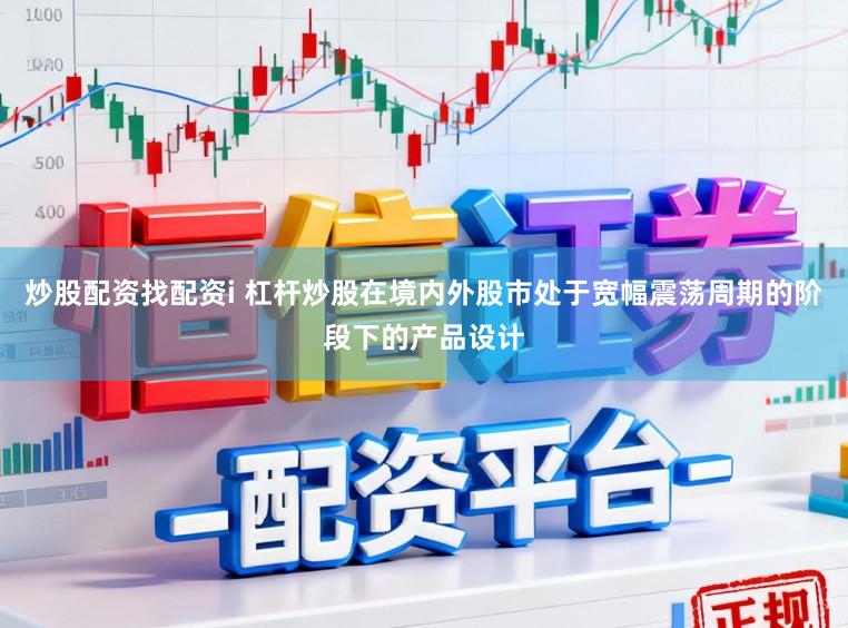 炒股配资找配资i 杠杆炒股在境内外股市处于宽幅震荡周期的阶段下的产品设计