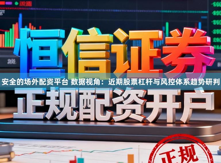 安全的场外配资平台 数据视角：近期股票杠杆与风控体系趋势研判