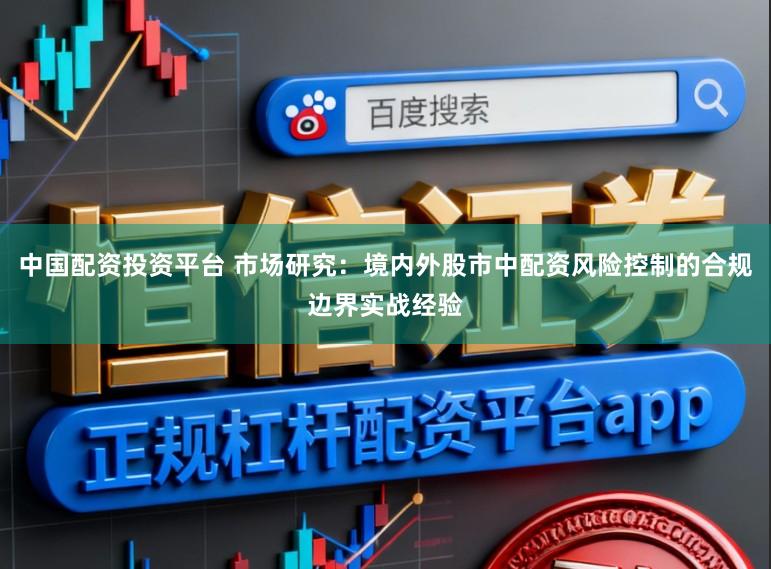 中国配资投资平台 市场研究：境内外股市中配资风险控制的合规边界实战经验
