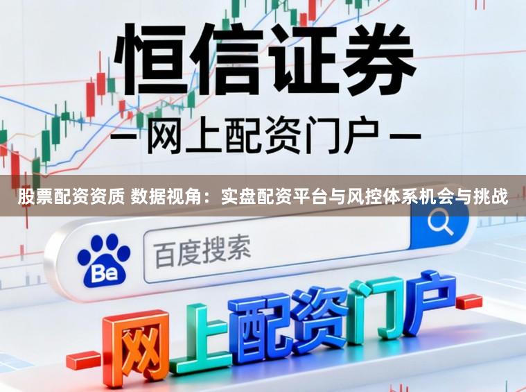 股票配资资质 数据视角：实盘配资平台与风控体系机会与挑战