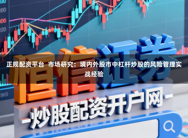 正规配资平台  市场研究：境内外股市中杠杆炒股的风险管理实战经验