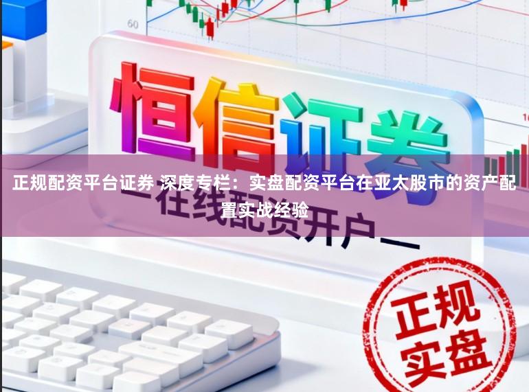 正规配资平台证券 深度专栏：实盘配资平台在亚太股市的资产配置实战经验