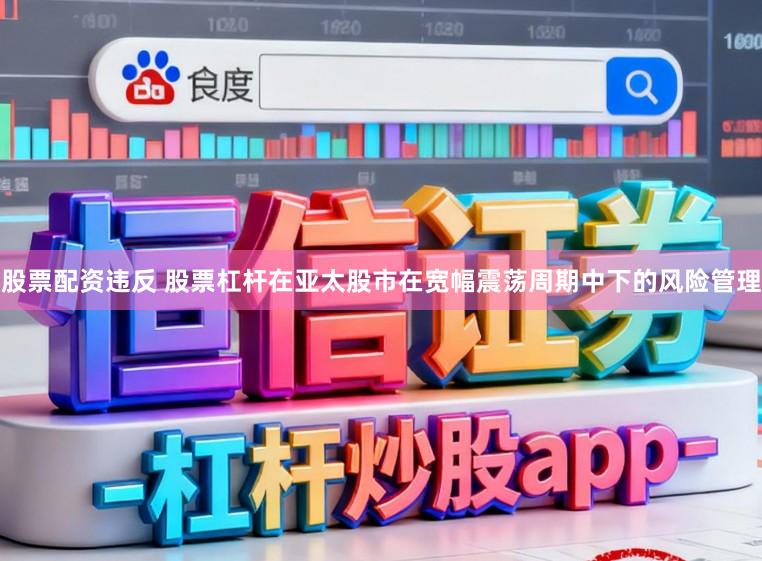 股票配资违反 股票杠杆在亚太股市在宽幅震荡周期中下的风险管理
