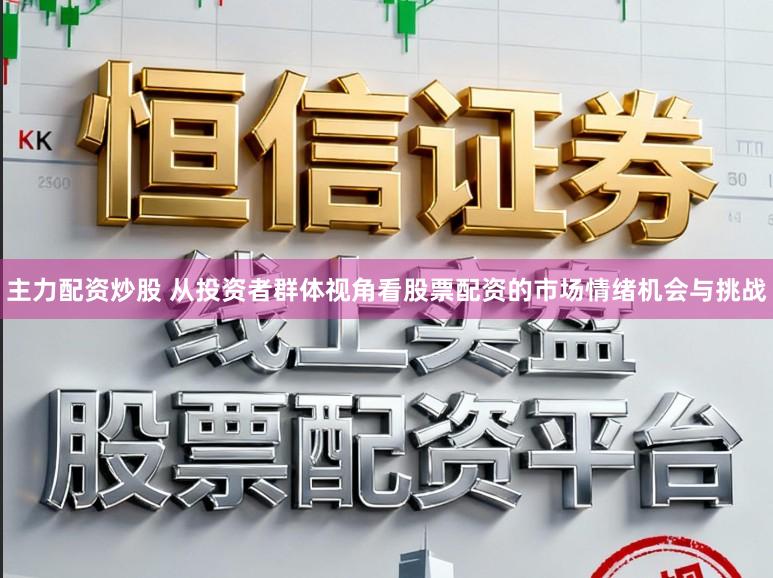 主力配资炒股 从投资者群体视角看股票配资的市场情绪机会与挑战