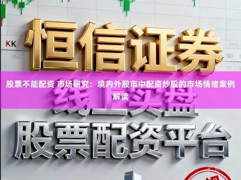 股票不能配资 市场研究：境内外股市中配资炒股的市场情绪案例解读