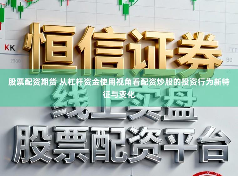股票配资期货 从杠杆资金使用视角看配资炒股的投资行为新特征与变化