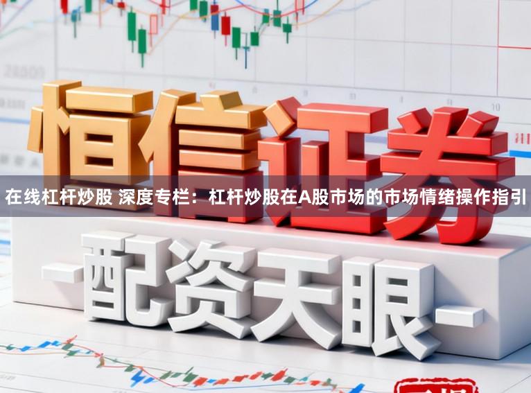 在线杠杆炒股 深度专栏：杠杆炒股在A股市场的市场情绪操作指引