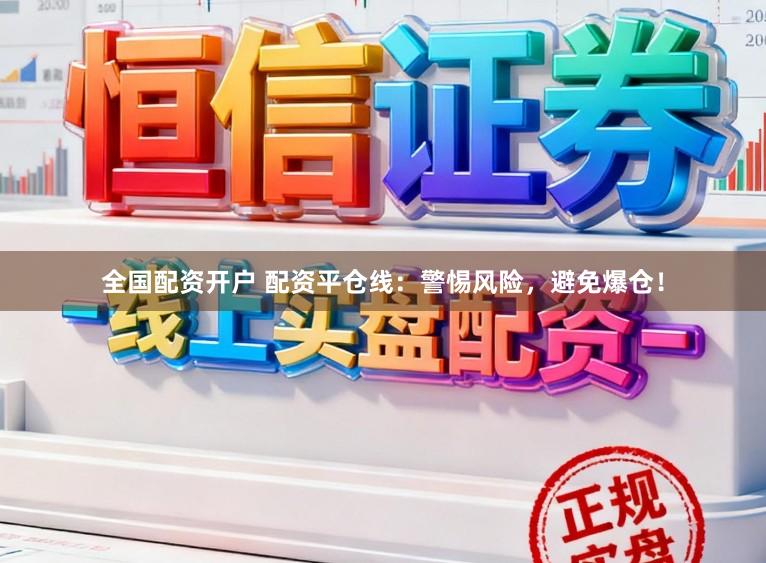 全国配资开户 配资平仓线：警惕风险，避免爆仓！