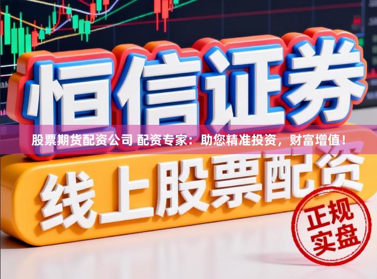 股票期货配资公司 配资专家：助您精准投资，财富增值！