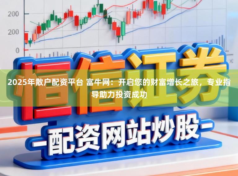 2025年散户配资平台 富牛网：开启您的财富增长之旅，专业指导助力投资成功