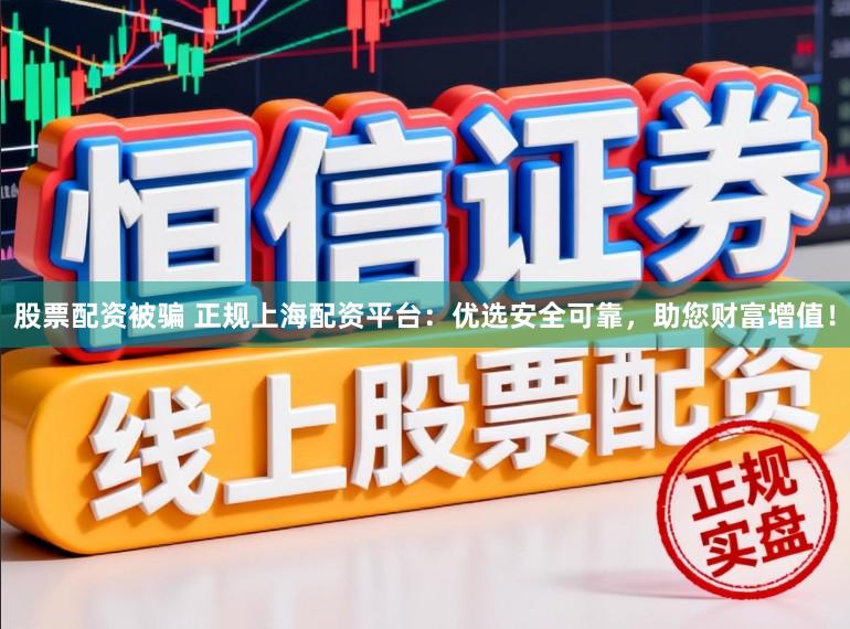 股票配资被骗 正规上海配资平台：优选安全可靠，助您财富增值！