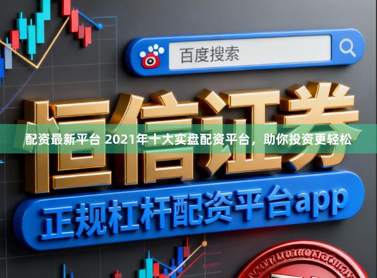 配资最新平台 2021年十大实盘配资平台，助你投资更轻松