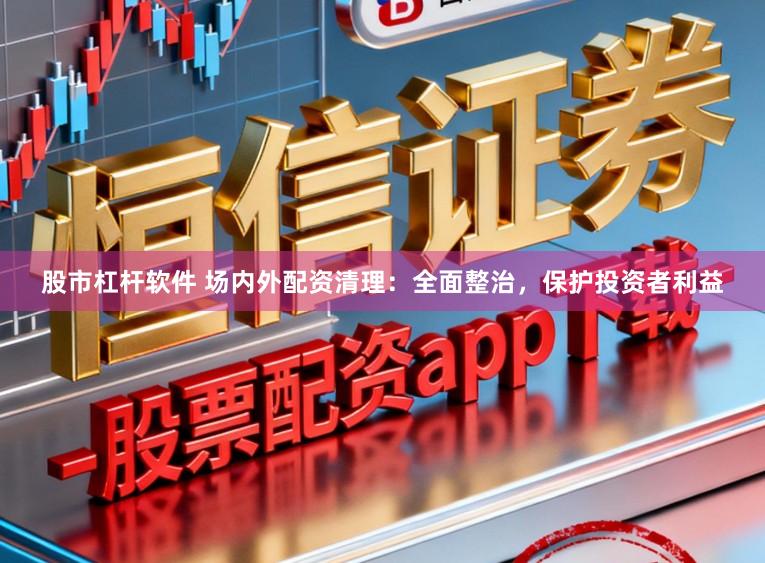 股市杠杆软件 场内外配资清理：全面整治，保护投资者利益