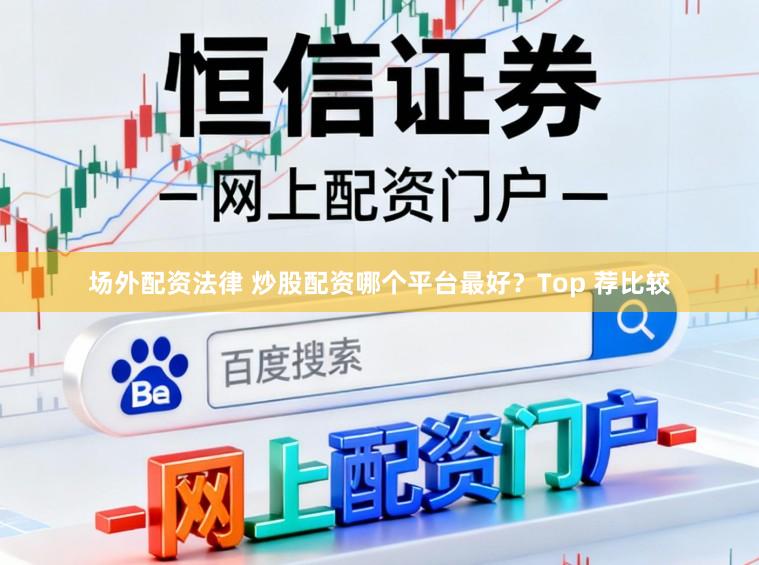 场外配资法律 炒股配资哪个平台最好？Top 荐比较