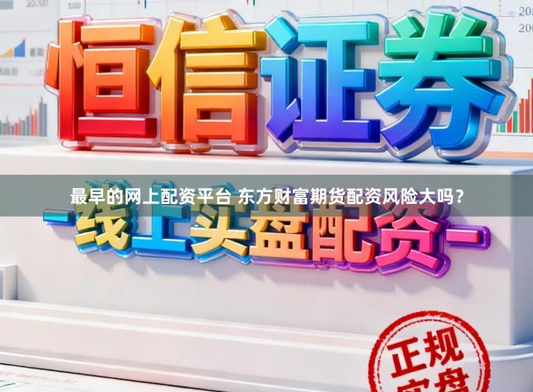 最早的网上配资平台 东方财富期货配资风险大吗？