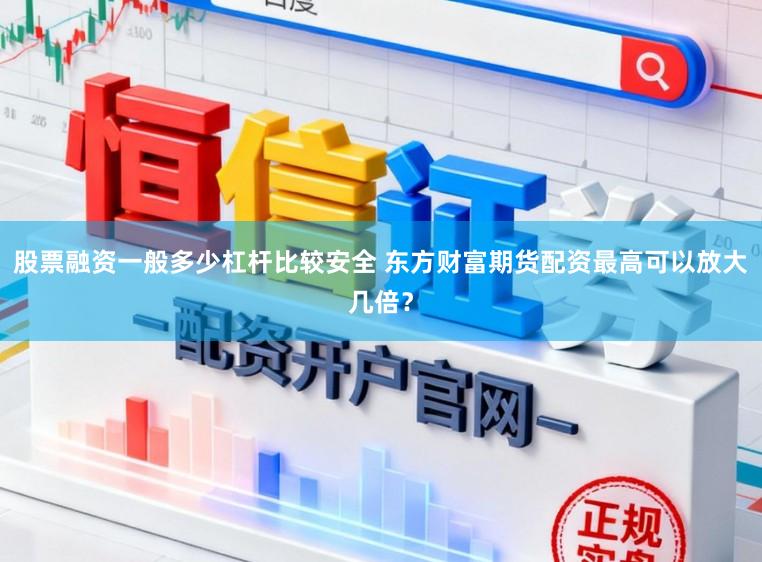 股票融资一般多少杠杆比较安全 东方财富期货配资最高可以放大几倍？