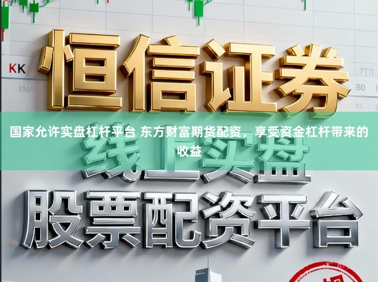 国家允许实盘杠杆平台 东方财富期货配资，享受资金杠杆带来的收益